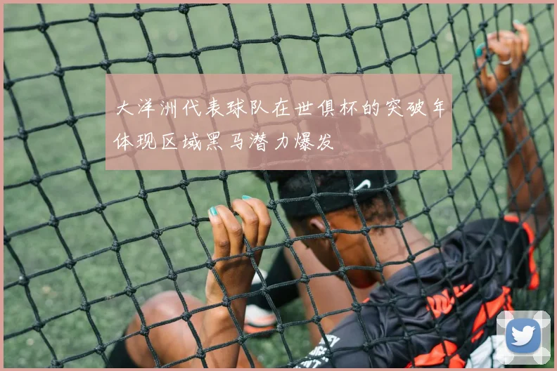 大洋洲代表球队在世俱杯的突破年体现区域黑马潜力爆发