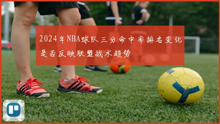 2024年NBA球队三分命中率排名变化是否反映联盟战术趋势