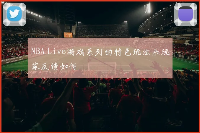 NBA Live游戏系列的特色玩法和玩家反馈如何