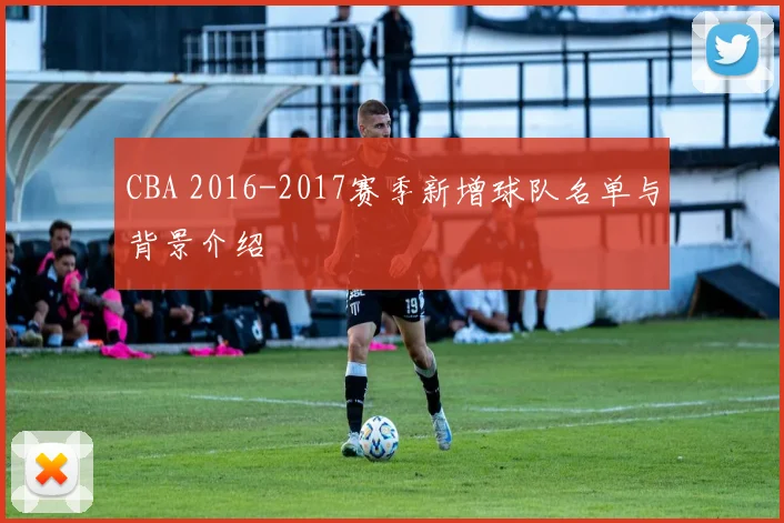 CBA 2016-2017赛季新增球队名单与背景介绍