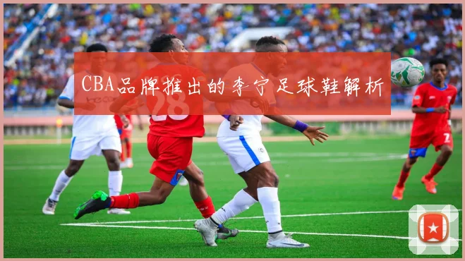 CBA品牌推出的李宁足球鞋解析