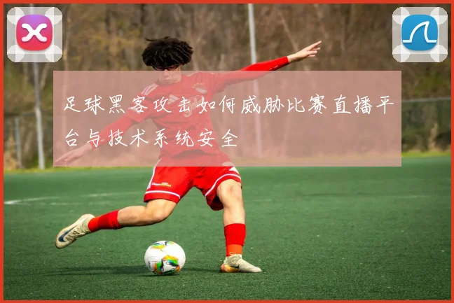 足球黑客攻击如何威胁比赛直播平台与技术系统安全