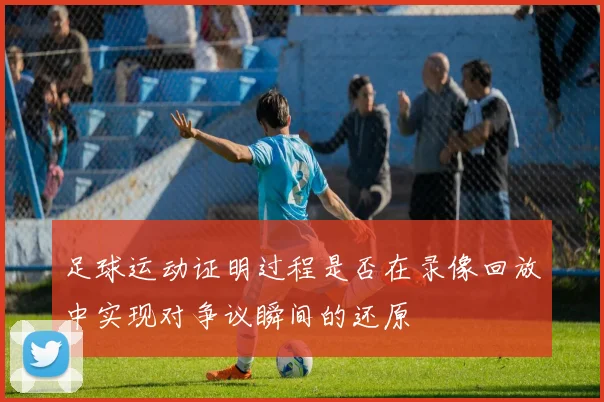 足球运动证明过程是否在录像回放中实现对争议瞬间的还原