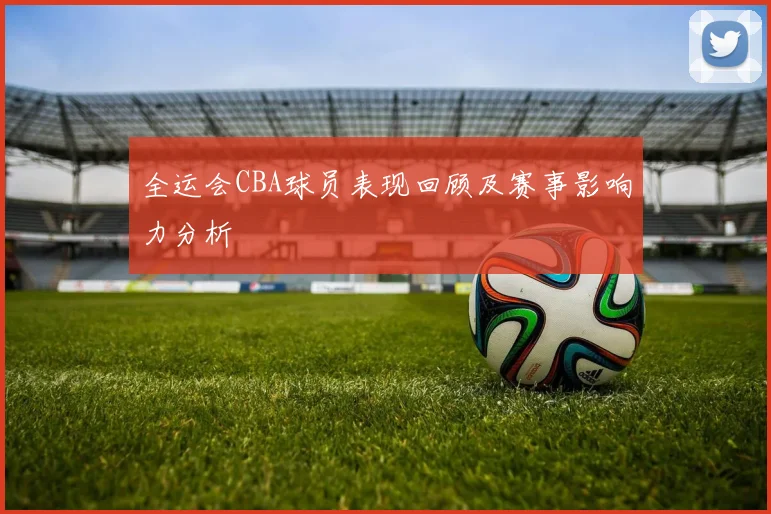 全运会CBA球员表现回顾及赛事影响力分析