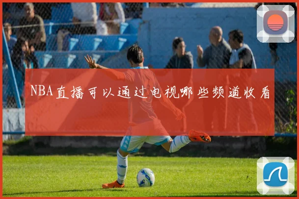 NBA直播可以通过电视哪些频道收看