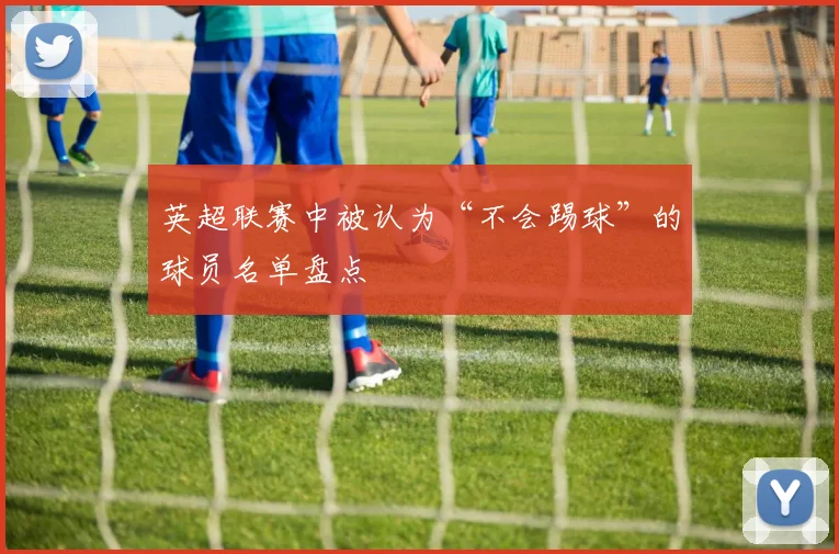 英超联赛中被认为“不会踢球”的球员名单盘点