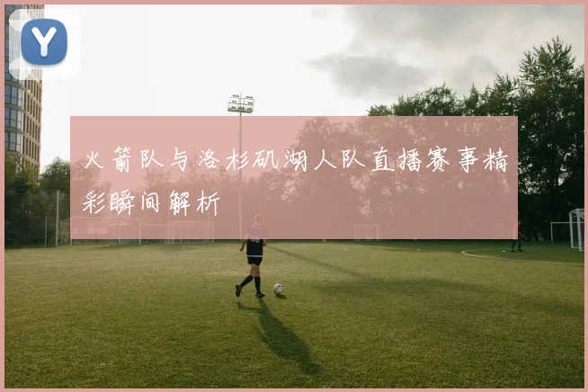 火箭队与洛杉矶湖人队直播赛事精彩瞬间解析