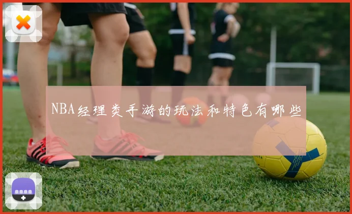 NBA经理类手游的玩法和特色有哪些