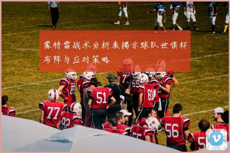 蒙特雷战术分析表揭示球队世俱杯布阵与应对策略