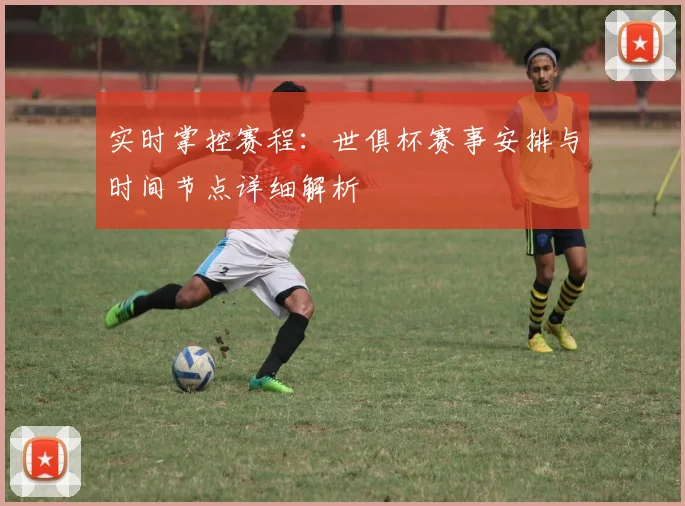 实时掌控赛程：世俱杯赛事安排与时间节点详细解析