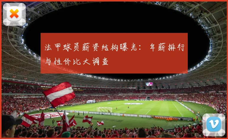 法甲球员薪资结构曝光：年薪排行与性价比大调查